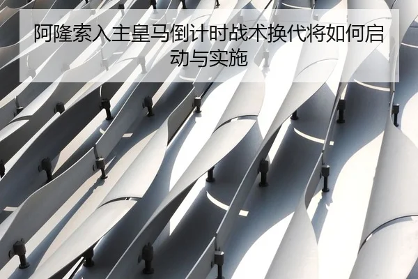 阿隆索入主皇马倒计时战术换代将如何启动与实施