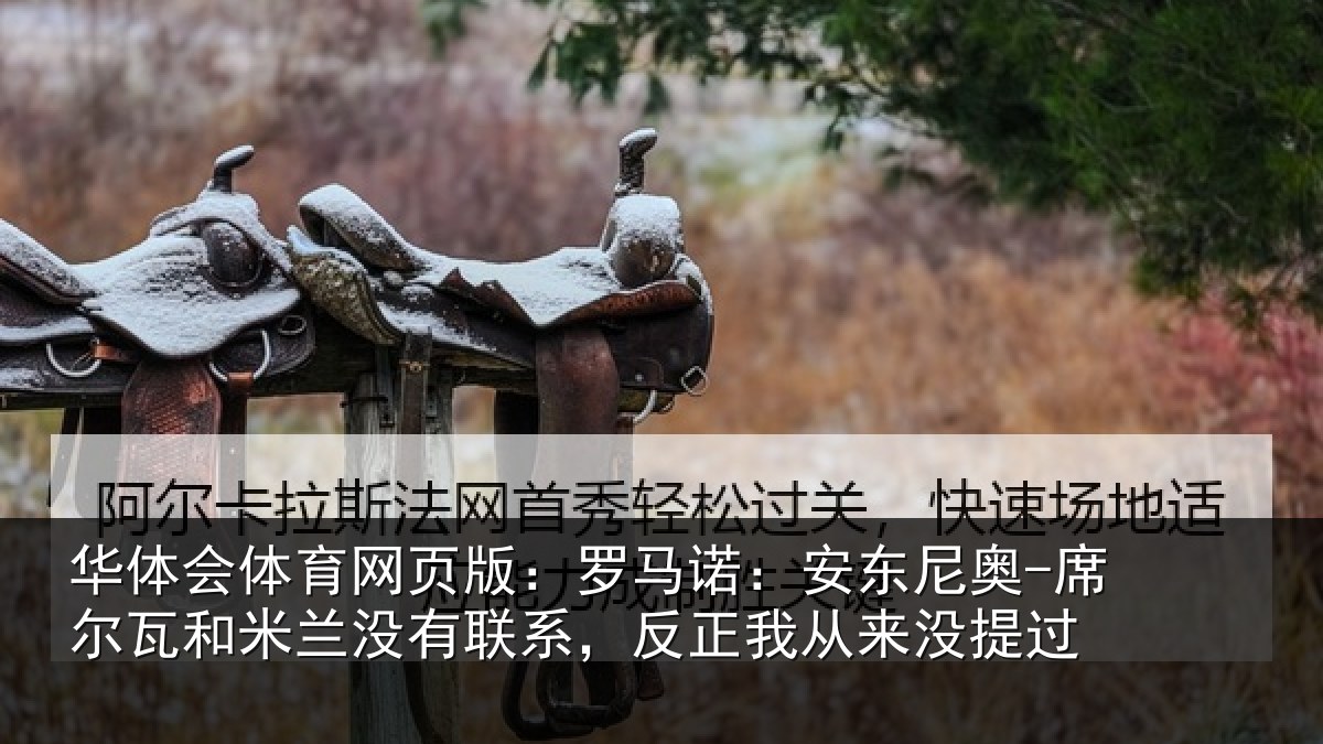 华体会体育网页版:罗马诺:安东尼奥-席尔瓦和米兰没有联系,反正我从来没提过