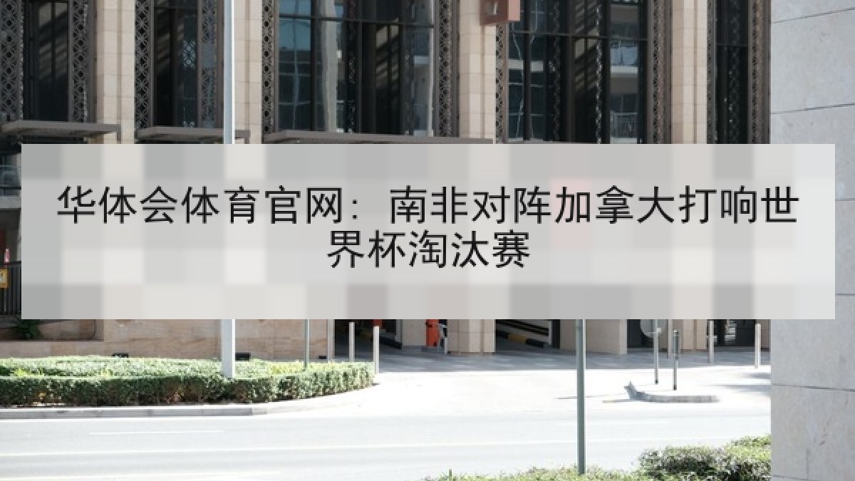 华体会体育官网: 南非对阵加拿大打响世界杯淘汰赛