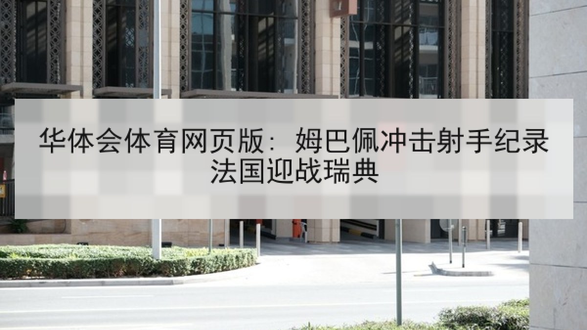 华体会体育网页版: 姆巴佩冲击射手纪录法国迎战瑞典