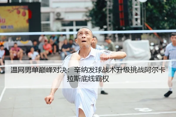 温网男单巅峰对决：辛纳发球战术升级挑战阿尔卡拉斯底线霸权