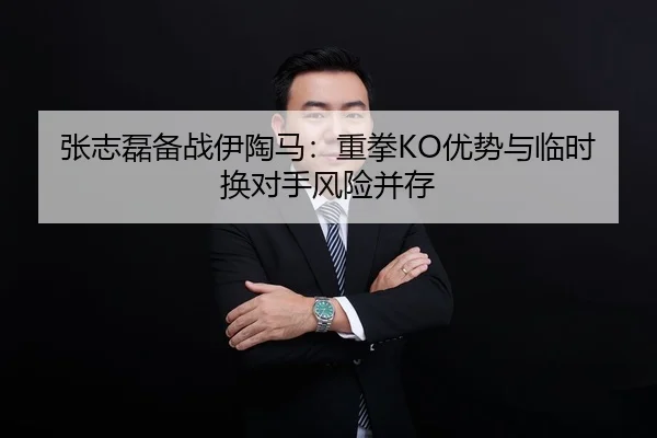 张志磊备战伊陶马：重拳KO优势与临时换对手风险并存