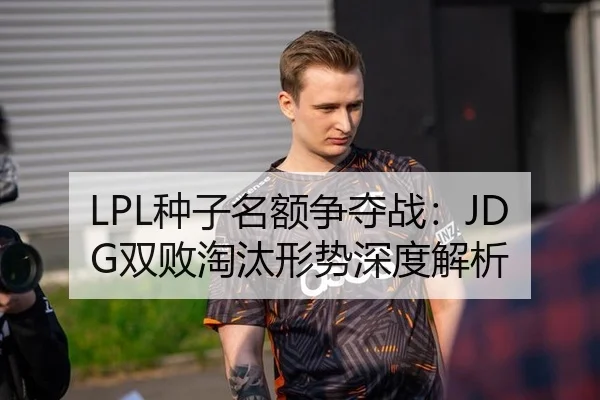 LPL种子名额争夺战：JDG双败淘汰形势深度解析