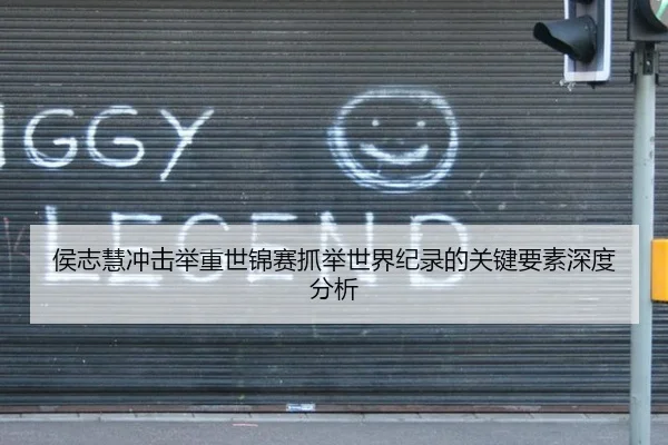 侯志慧冲击举重世锦赛抓举世界纪录的关键要素深度分析
