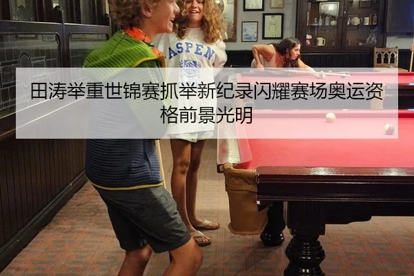 田涛举重世锦赛抓举新纪录闪耀赛场奥运资格前景光明
