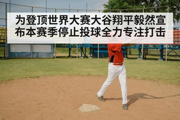 为登顶世界大赛大谷翔平毅然宣布本赛季停止投球全力专注打击