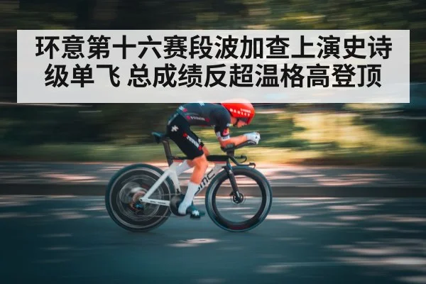 环意第十六赛段波加查上演史诗级单飞 总成绩反超温格高登顶