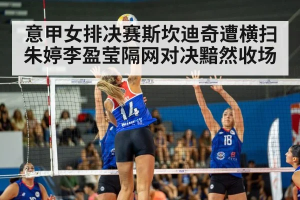 意甲女排决赛斯坎迪奇遭横扫朱婷李盈莹隔网对决黯然收场