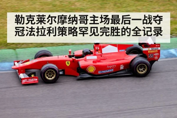 勒克莱尔摩纳哥主场最后一战夺冠法拉利策略罕见完胜的全记录